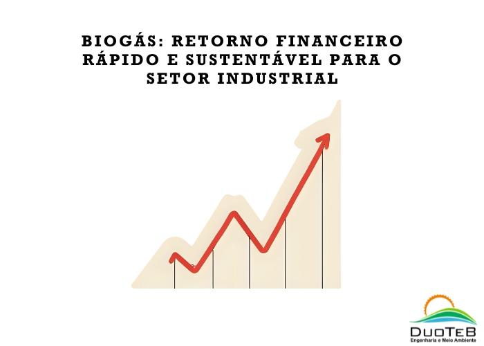 Biogás: Retorno Financeiro Rápido e Sustentável para o Setor Industrial Biogás: Retorno Financeiro Rápido e Sustentável para o Setor Industrial